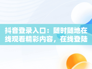 抖音登录入口：随时随地在线观看精彩内容，在线登陆抖音 