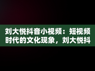刘大悦抖音小视频：短视频时代的文化现象，刘大悦抖音小视频观看时间 