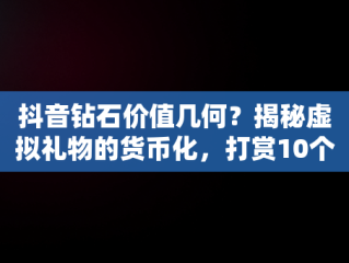 抖音钻石价值几何？揭秘虚拟礼物的货币化，打赏10个钻石多少钱 