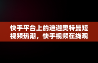 快手平台上的迪迦奥特曼短视频热潮，快手视频在线观看 最新 