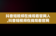 抖音短视频在线观看官网入,抖音短视频在线观看官网入口下载