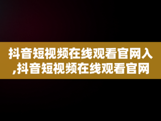 抖音短视频在线观看官网入,抖音短视频在线观看官网入口下载