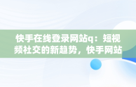 快手在线登录网站q：短视频社交的新趋势，快手网站登录入口 