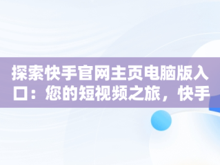 探索快手官网主页电脑版入口：您的短视频之旅，快手官网主页电脑版入口网址 