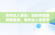 快手达人带货：短视频营销的新趋势，快手达人带货平台抽成多少 