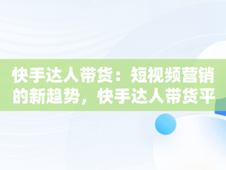 快手达人带货：短视频营销的新趋势，快手达人带货平台抽成多少 