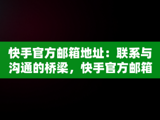 快手官方邮箱地址：联系与沟通的桥梁，快手官方邮箱是什么邮箱 