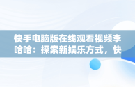 快手电脑版在线观看视频李哈哈：探索新娱乐方式，快手用电脑看 