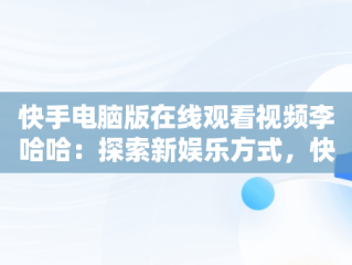 快手电脑版在线观看视频李哈哈：探索新娱乐方式，快手用电脑看 