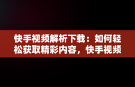 快手视频解析下载：如何轻松获取精彩内容，快手视频解析网 