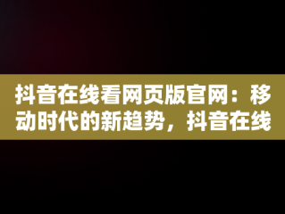 抖音在线看网页版官网：移动时代的新趋势，抖音在线网页版官网登录电脑版网页 