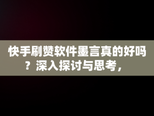 快手刷赞软件墨言真的好吗？深入探讨与思考， 