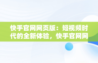 快手官网网页版：短视频时代的全新体验，快手官网网页版入口 