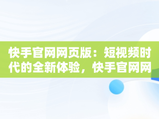 快手官网网页版：短视频时代的全新体验，快手官网网页版入口 