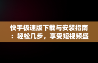 快手极速版下载与安装指南：轻松几步，享受短视频盛宴，快手极速版app下载赚钱怎么下载桌面上 