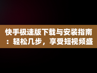 快手极速版下载与安装指南：轻松几步，享受短视频盛宴，快手极速版app下载赚钱怎么下载桌面上 