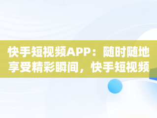 快手短视频APP：随时随地享受精彩瞬间，快手短视频app软件网站 