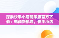 探索快手小店商家版官方下载：电商新机遇，快手小店商家版下载地址 