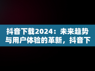 抖音下载2024：未来趋势与用户体验的革新，抖音下载2024年 