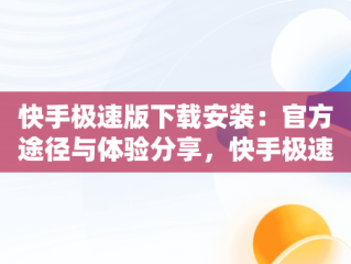 快手极速版下载安装：官方途径与体验分享，快手极速版下载安装官方下载载 