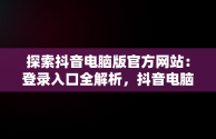 探索抖音电脑版官方网站：登录入口全解析，抖音电脑版官方网站登录入口下载 