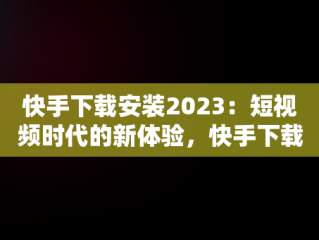 快手下载安装2023：短视频时代的新体验，快手下载安装2023最新版免费官方 