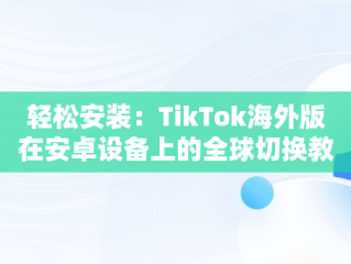 轻松安装：TikTok海外版在安卓设备上的全球切换教程，抖音国际版tiktok安卓手机 