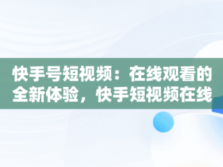 快手号短视频：在线观看的全新体验，快手短视频在线观看打开 