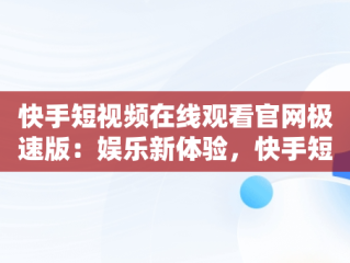 快手短视频在线观看官网极速版：娱乐新体验，快手短视频在线观看官网极速版下载 