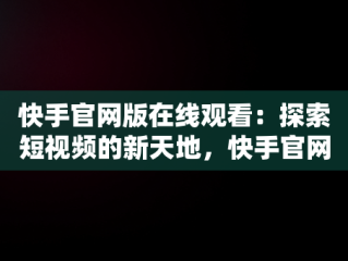 快手官网版在线观看：探索短视频的新天地，快手官网网页观看 