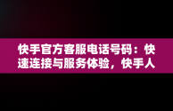 快手官方客服电话号码：快速连接与服务体验，快手人工客服电话号码多少 