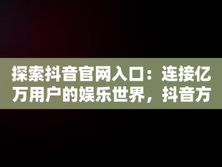 探索抖音官网入口：连接亿万用户的娱乐世界，抖音方官网站 