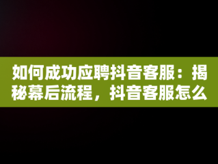 如何成功应聘抖音客服：揭秘幕后流程，抖音客服怎么应聘工作 