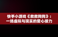 快手小游戏《救救狗狗》：一场虚拟与现实的爱心接力，快手上救狗是真的吗 