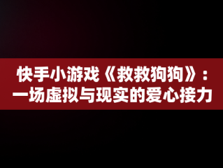 快手小游戏《救救狗狗》：一场虚拟与现实的爱心接力，快手上救狗是真的吗 