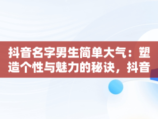 抖音名字男生简单大气：塑造个性与魅力的秘诀，抖音名字男生简单大气有代表意义 