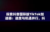 探索抖音国际版TikTok加速器：速度与机遇并行，抖音海外版tiktok加速器 