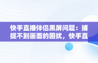 快手直播伴侣黑屏问题：捕捉不到画面的困扰，快手直播伴侣黑屏捕捉不到画面怎么办 