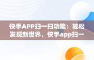 快手APP扫一扫功能：轻松发现新世界，快手app扫一扫怎么找 