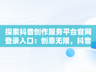 探索抖音创作服务平台官网登录入口：创意无限，抖音创作服务平台官网登录入口网址 