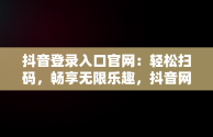 抖音登录入口官网：轻松扫码，畅享无限乐趣，抖音网页登陆二维码 