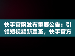 快手官网发布重要公告：引领短视频新变革，快手官方最新公告 
