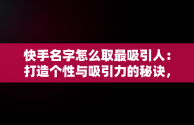 快手名字怎么取最吸引人：打造个性与吸引力的秘诀，女生快手名字怎么取最吸引人 