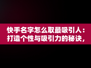 快手名字怎么取最吸引人：打造个性与吸引力的秘诀，女生快手名字怎么取最吸引人 