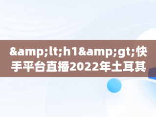 &lt;h1&gt;快手平台直播2022年土耳其大师赛：精彩不容错过&lt;/h1&gt;，快手土耳其是啥 
