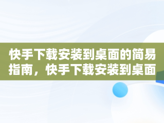 快手下载安装到桌面的简易指南，快手下载安装到桌面怎么找 