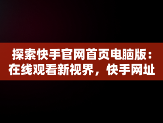 探索快手官网首页电脑版：在线观看新视界，快手网址电脑版 