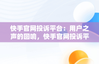 快手官网投诉平台：用户之声的回响，快手官网投诉平台电话是多少号 