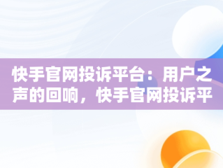 快手官网投诉平台：用户之声的回响，快手官网投诉平台电话是多少号 