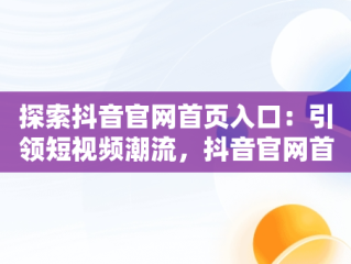 探索抖音官网首页入口：引领短视频潮流，抖音官网首页入口在哪里 